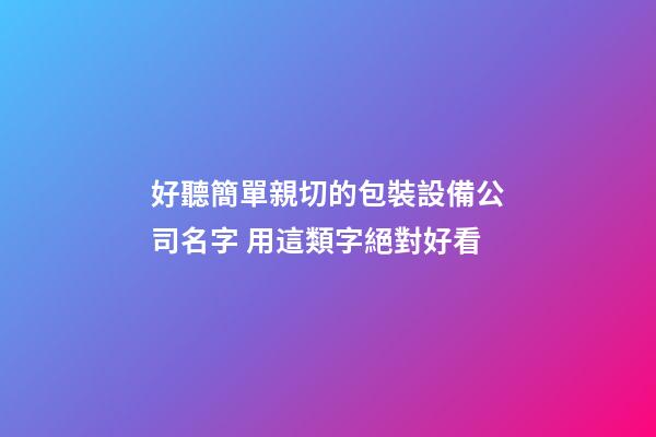 好聽簡單親切的包裝設備公司名字 用這類字絕對好看-第1張-公司起名-玄機派